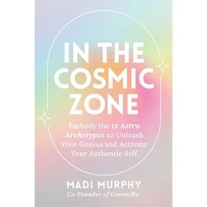 In the Cosmic Zone: Embody the 12 Astro Archetypes to Unleash Your Genius and Ac
